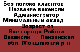 Без поиска клиентов!!! › Название вакансии ­ Администратор › Минимальный оклад ­ 25 000 › Возраст от ­ 18 - Все города Работа » Вакансии   . Пензенская обл.,Мокшанский р-н